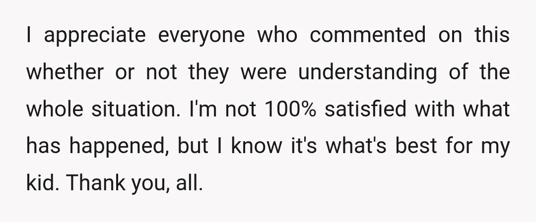 I appreciate everyone who commented on this whether or not they were understanding of the whole situation. I'm not 100% satisfied with what has happened, but I know it's what's...