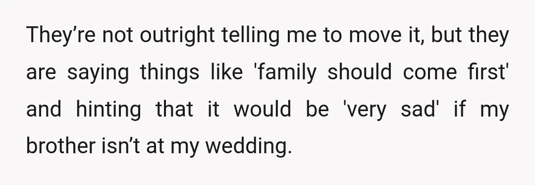 They’re not outright telling me to move it, but they are saying things like 'family should come first' and hinting that it would be 'very sad' if my brother isn’t...