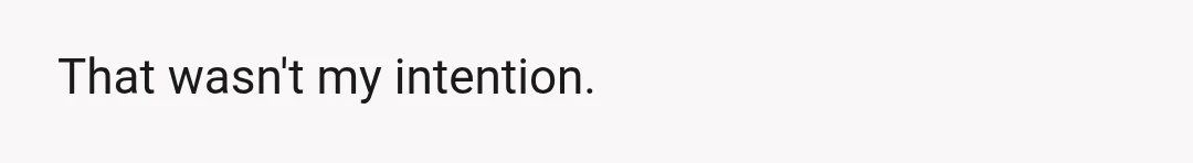 That wasn't my intention.
