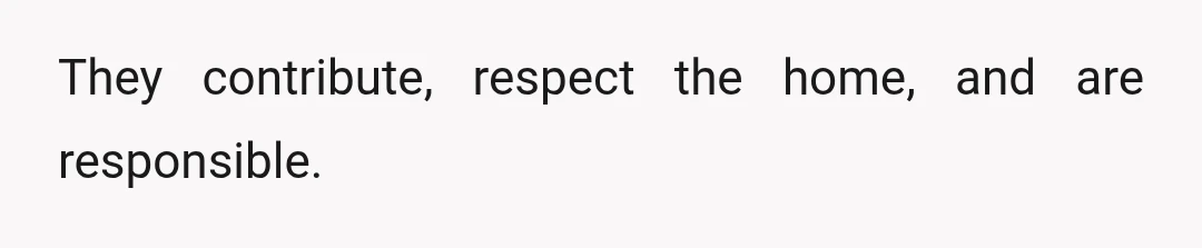 They contribute, respect the home, and are responsible.