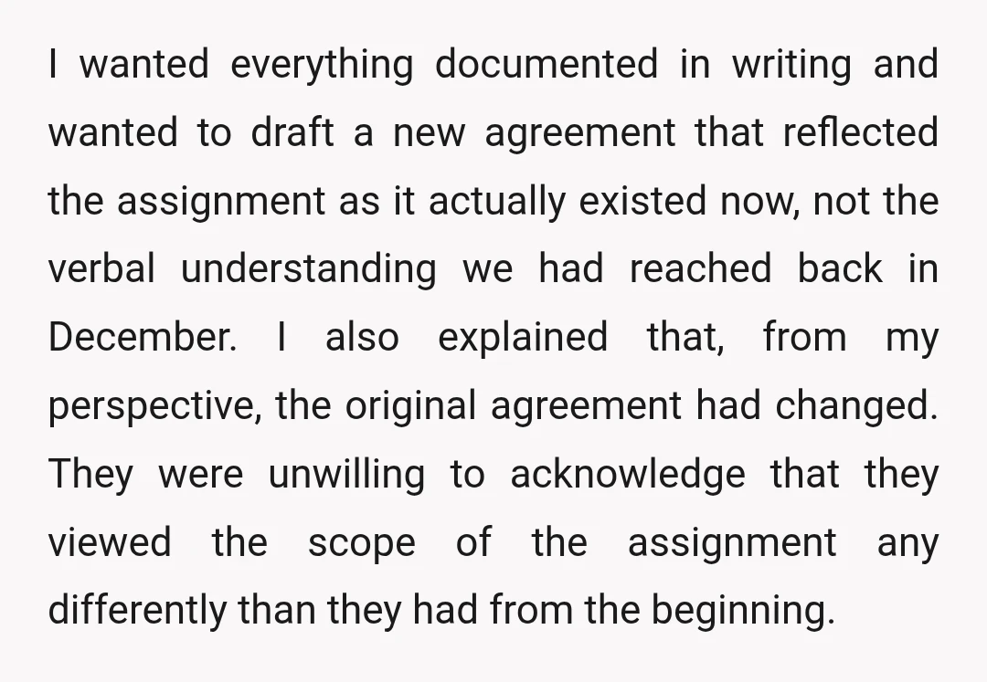 I wanted everything documented in writing and wanted to draft a new agreement that reflected the assignment as it actually existed now, not the verbal understanding we had reached back...