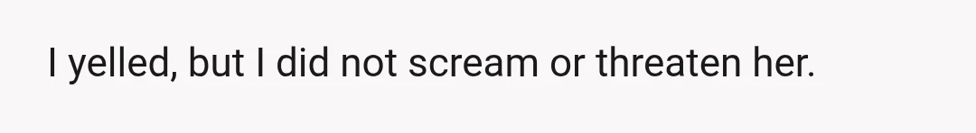 I yelled, but I did not scream or threaten her.