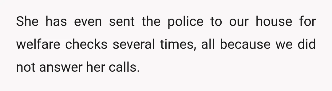 She has even sent the police to our house for welfare checks several times, all because we did not answer her calls.