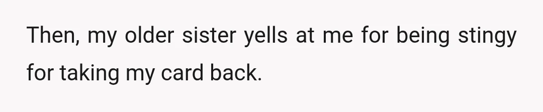 Then, my older sister yells at me for being stingy for taking my card back.