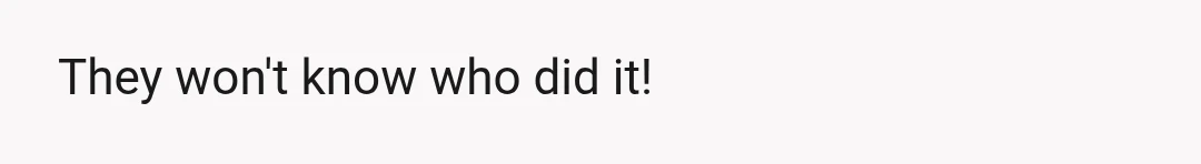 They won't know who did it!
