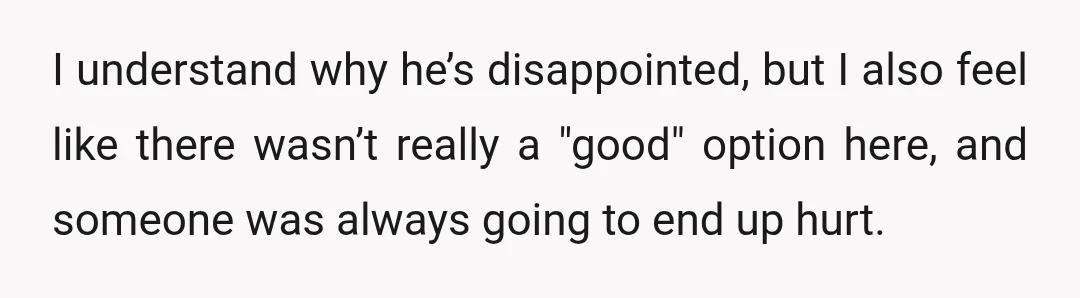 I understand why he’s disappointed, but I also feel like there wasn’t really a "good" option here, and someone was always going to end up hurt.