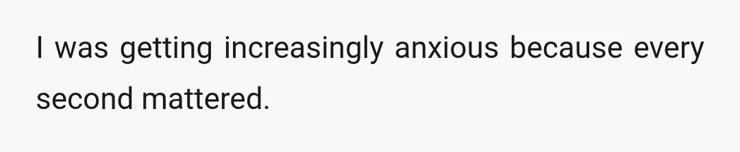 I was getting increasingly anxious because every second mattered.