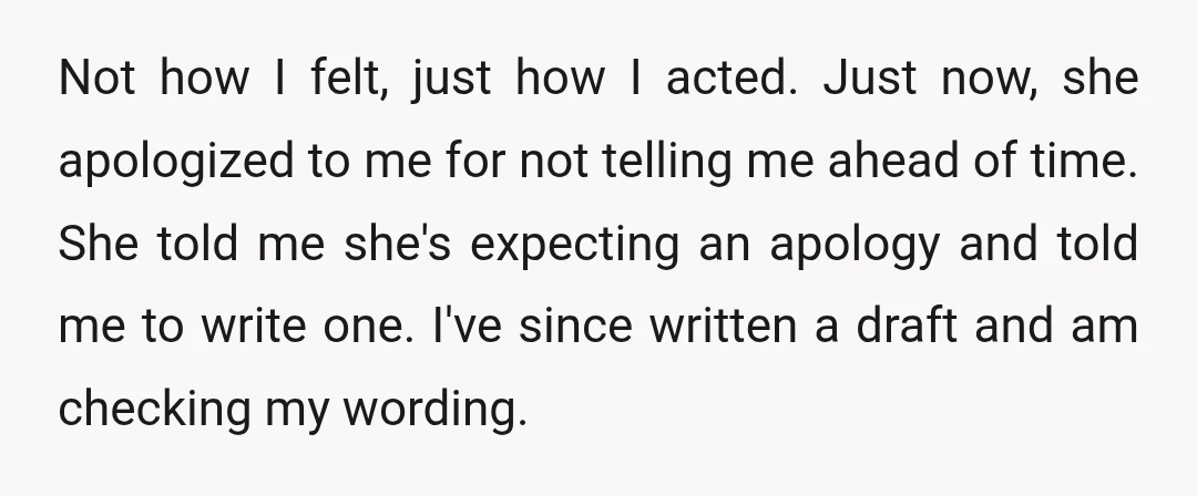 Not how I felt, just how I acted. Just now, she apologized to me for not telling me ahead of time. She told me she's expecting an apology and told...