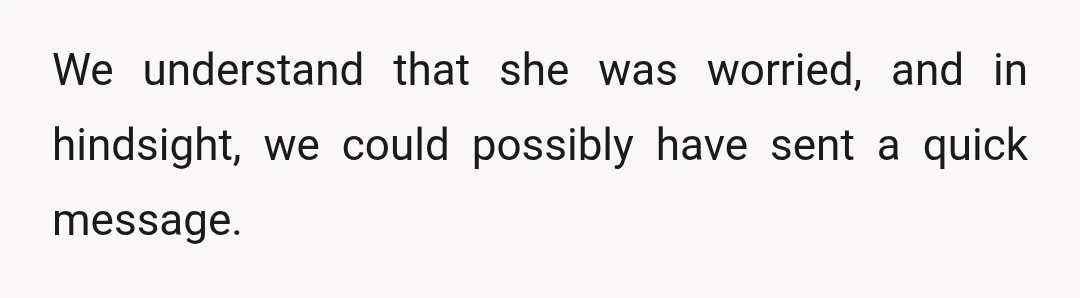 We understand that she was worried, and in hindsight, we could possibly have sent a quick message.