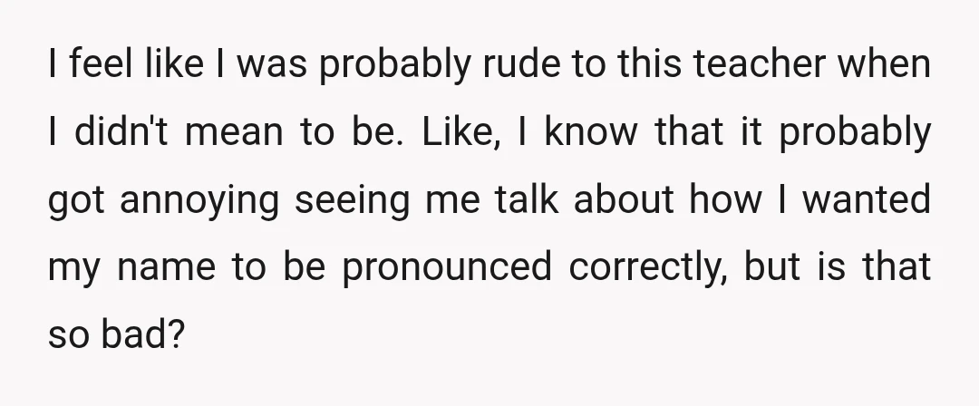 I feel like I was probably rude to this teacher when I didn't mean to be. Like, I know that it probably got annoying seeing me talk about how I...