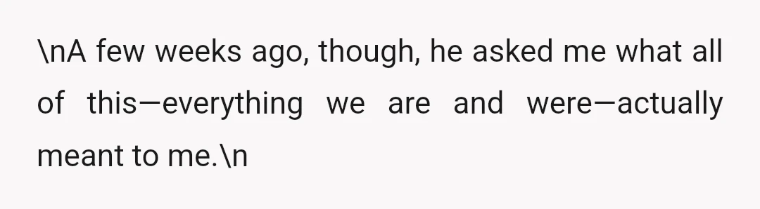 \nA few weeks ago, though, he asked me what all of this—everything we are and were—actually meant to me.\n