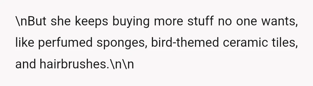 \nBut she keeps buying more stuff no one wants, like perfumed sponges, bird-themed ceramic tiles, and hairbrushes.\n\n
