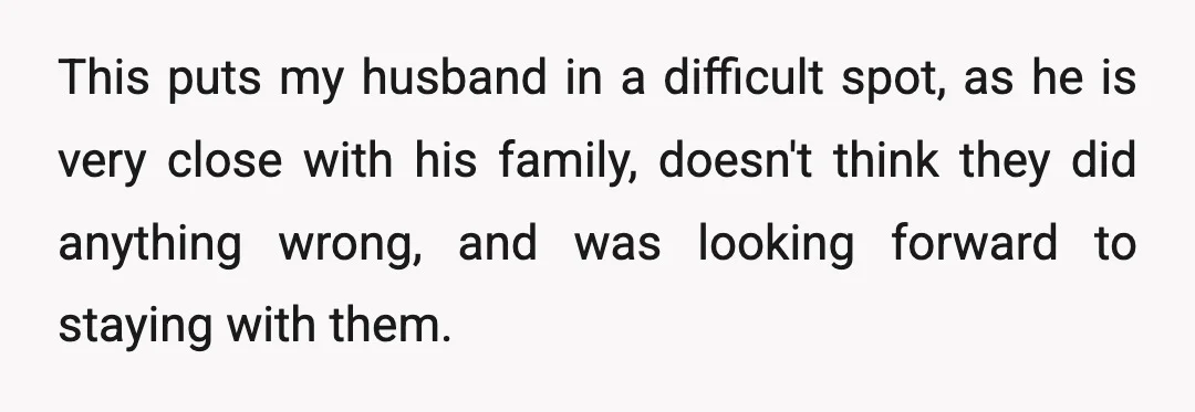 This puts my husband in a difficult spot, as he is very close with his family, doesn't think they did anything wrong, and was looking forward to staying with them.