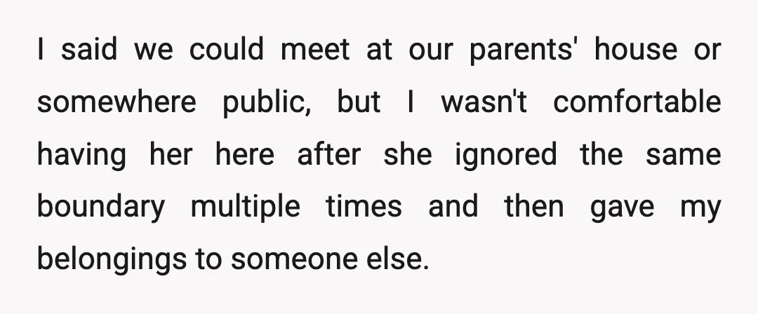 I said we could meet at our parents' house or somewhere public, but I wasn't comfortable having her here after she ignored the same boundary multiple times and then gave...