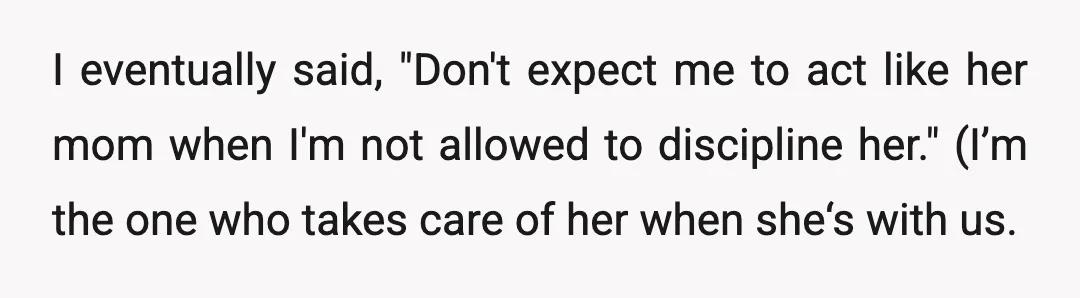 I eventually said, "Don't expect me to act like her mom when I'm not allowed to discipline her." (I’m the one who takes care of her when she‘s with us.