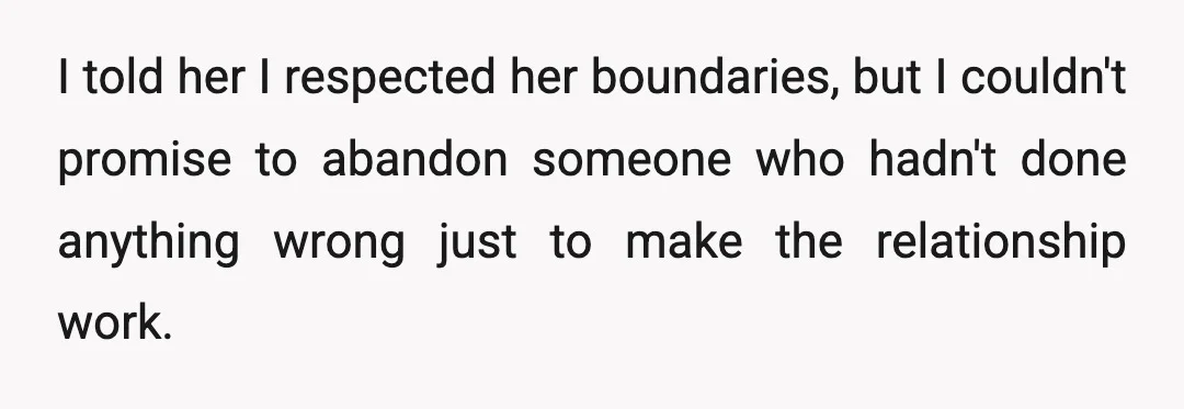 I told her I respected her boundaries, but I couldn't promise to abandon someone who hadn't done anything wrong just to make the relationship work.