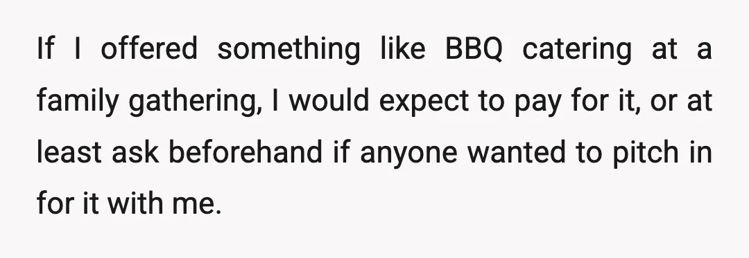 If I offered something like BBQ catering at a family gathering, I would expect to pay for it, or at least ask beforehand if anyone wanted to pitch in for...