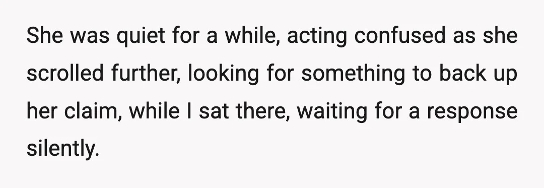 She was quiet for a while, acting confused as she scrolled further, looking for something to back up her claim, while I sat there, waiting for a response silently.