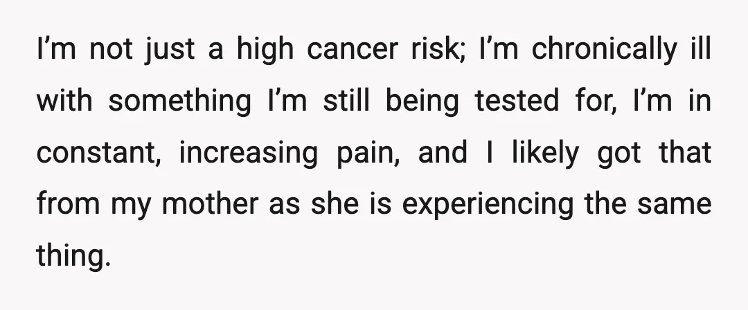 I’m not just a high cancer risk; I’m chronically ill with something I’m still being tested for, I’m in constant, increasing pain, and I likely got that from my mother...