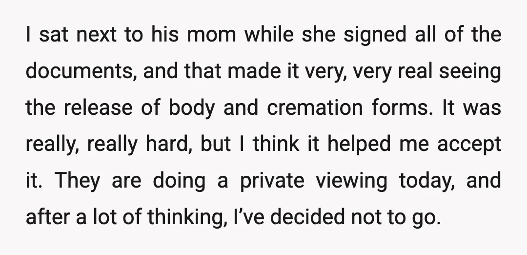 I sat next to his mom while she signed all of the documents, and that made it very, very real seeing the release of body and cremation forms. It was...