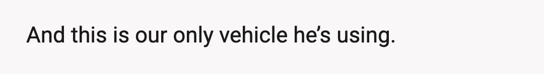 And this is our only vehicle he’s using.