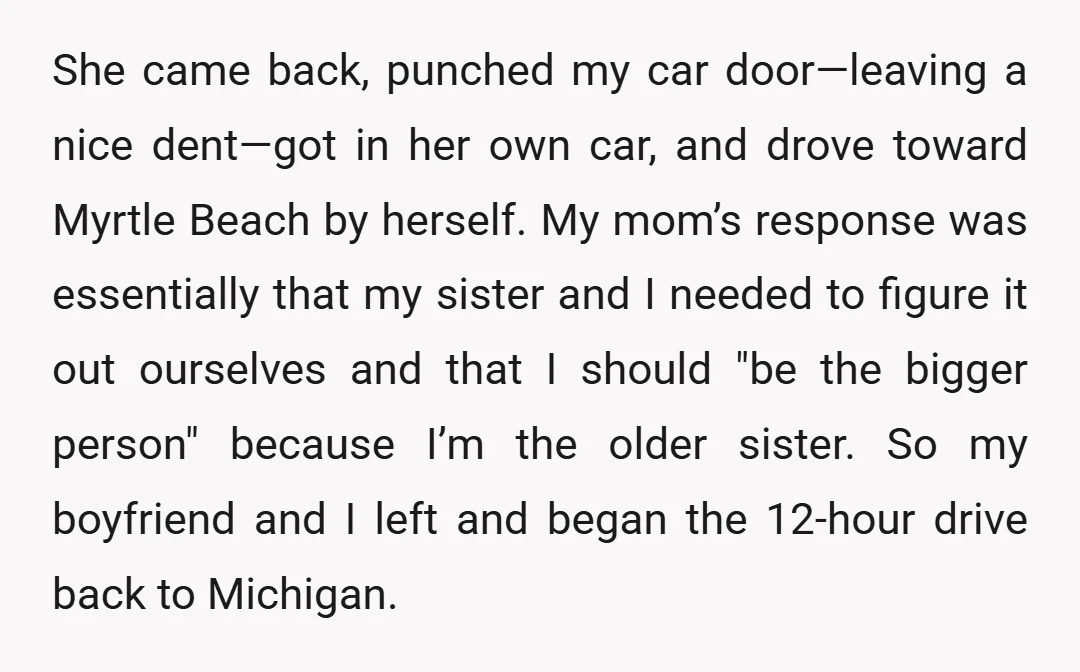 She came back, punched my car door—leaving a nice dent—got in her own car, and drove toward Myrtle Beach by herself. My mom’s response was essentially that my sister and...