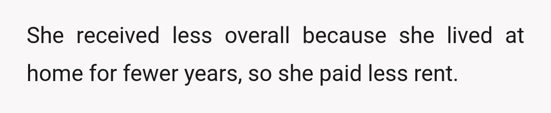 She received less overall because she lived at home for fewer years, so she paid less rent.