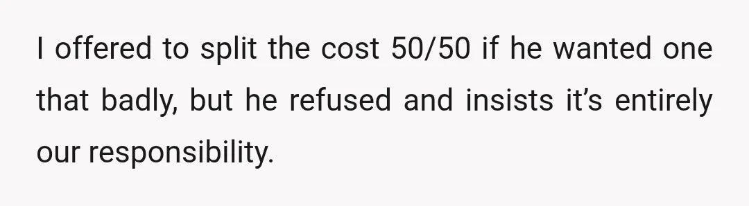 I offered to split the cost 50/50 if he wanted one that badly, but he refused and insists it’s entirely our responsibility.