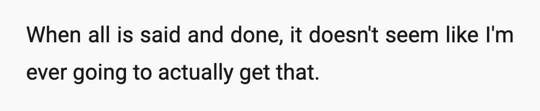 When all is said and done, it doesn't seem like I'm ever going to actually get that.