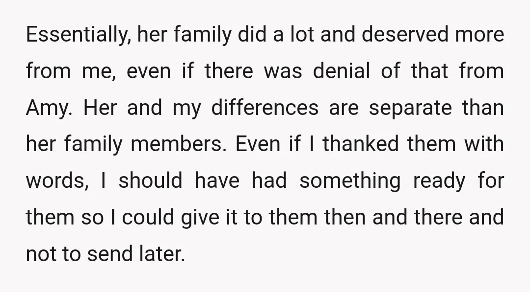 Essentially, her family did a lot and deserved more from me, even if there was denial of that from Amy. Her and my differences are separate than her family members....