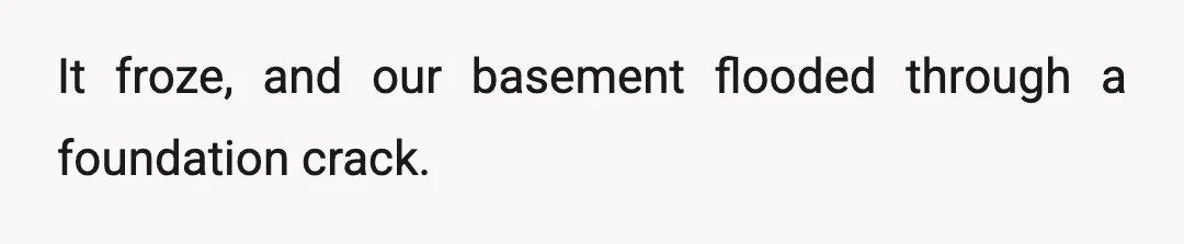It froze, and our basement flooded through a foundation crack.