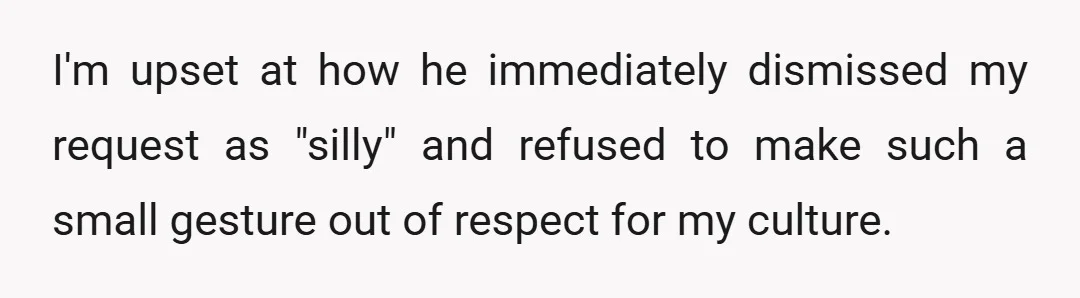I'm upset at how he immediately dismissed my request as "silly" and refused to make such a small gesture out of respect for my culture.