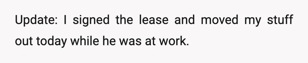 Update: I signed the lease and moved my stuff out today while he was at work.