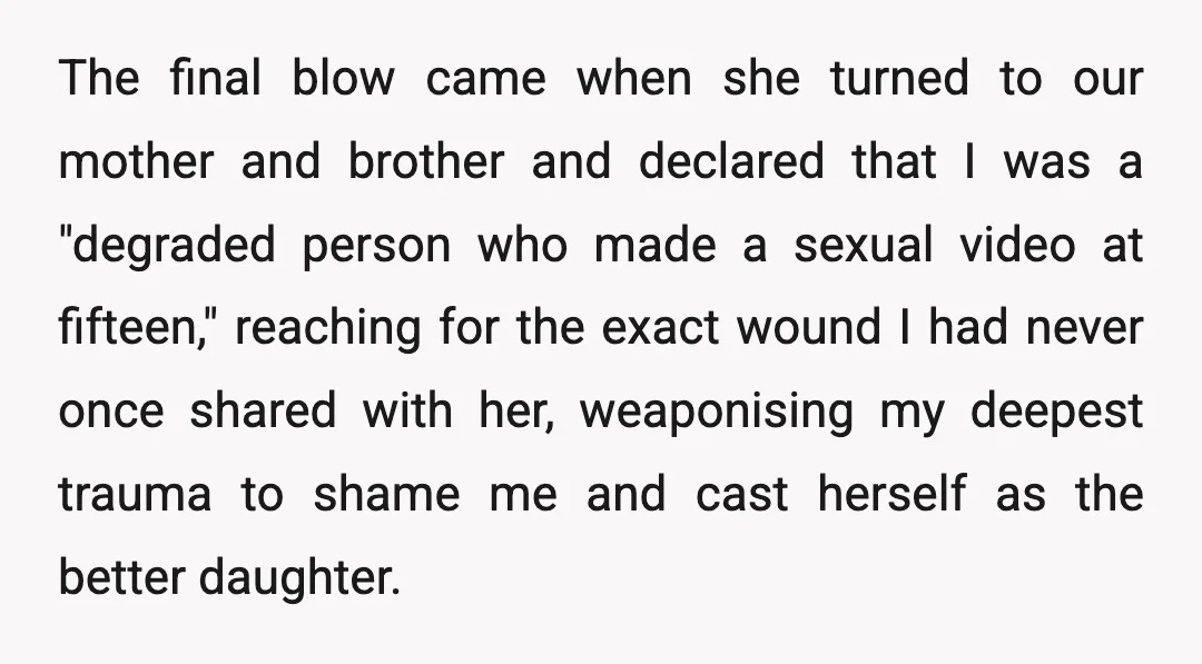 The final blow came when she turned to our mother and brother and declared that I was a "degraded person who made a sexual video at fifteen," reaching for the...