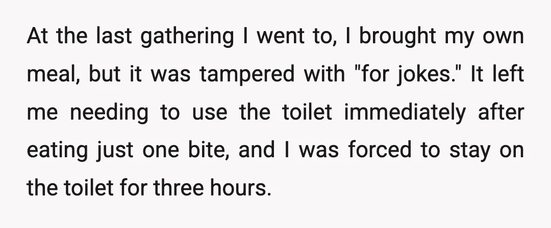 At the last gathering I went to, I brought my own meal, but it was tampered with "for jokes." It left me needing to use the toilet immediately after eating...