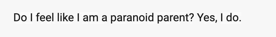 Do I feel like I am a paranoid parent? Yes, I do.