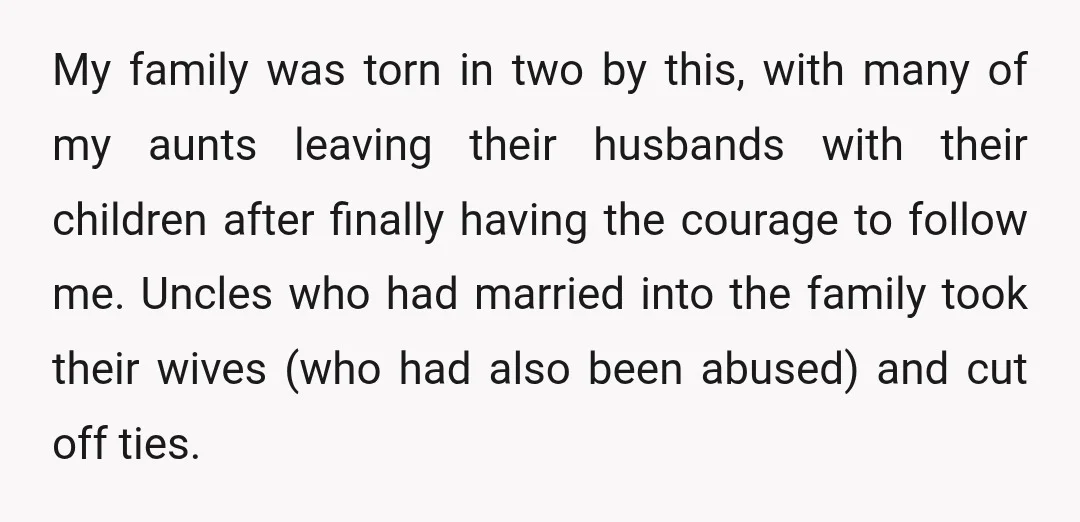 My family was torn in two by this, with many of my aunts leaving their husbands with their children after finally having the courage to follow me. Uncles who had...