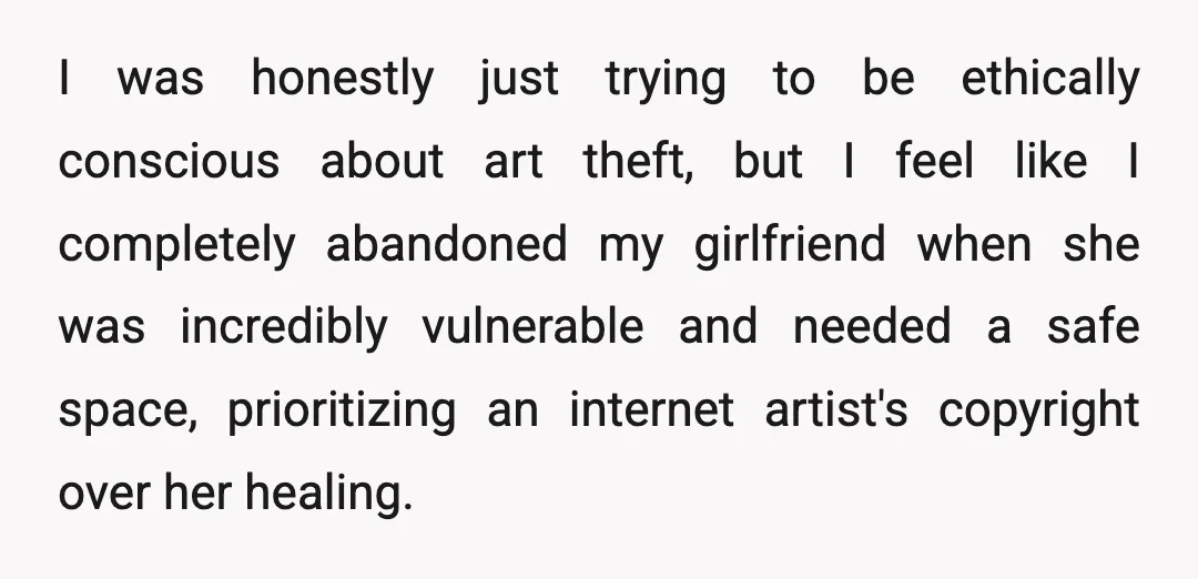 I was honestly just trying to be ethically conscious about art theft, but I feel like I completely abandoned my girlfriend when she was incredibly vulnerable and needed a safe...