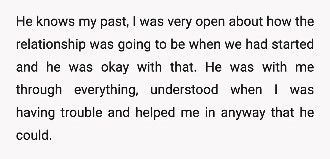 He knows my past, I was very open about how the relationship was going to be when we had started and he was okay with that. He was with me...
