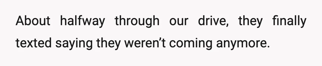 About halfway through our drive, they finally texted saying they weren’t coming anymore.