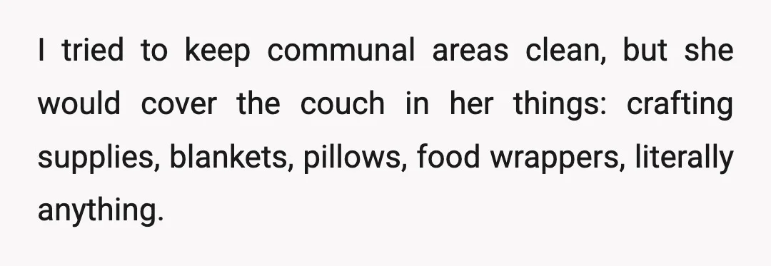 I tried to keep communal areas clean, but she would cover the couch in her things: crafting supplies, blankets, pillows, food wrappers, literally anything.