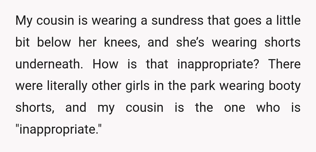 My cousin is wearing a sundress that goes a little bit below her knees, and she’s wearing shorts underneath. How is that inappropriate? There were literally other girls in the...