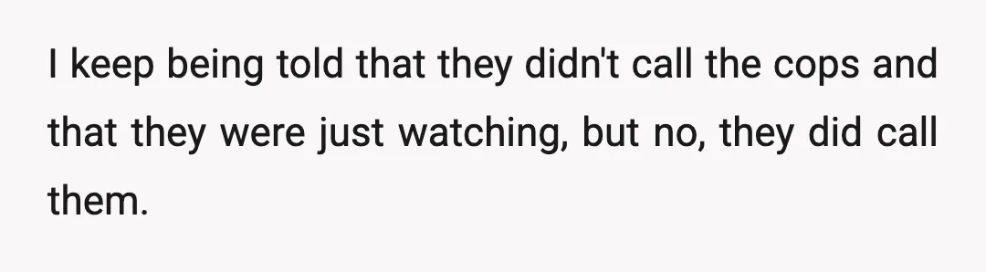 I keep being told that they didn't call the cops and that they were just watching, but no, they did call them.