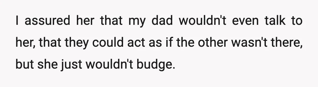 I assured her that my dad wouldn't even talk to her, that they could act as if the other wasn't there, but she just wouldn't budge.