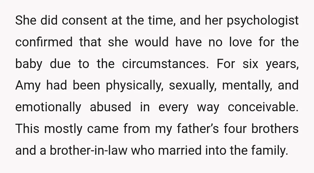 She did consent at the time, and her psychologist confirmed that she would have no love for the baby due to the circumstances. For six years, Amy had been physically,...