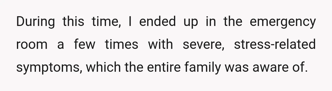 During this time, I ended up in the emergency room a few times with severe, stress-related symptoms, which the entire family was aware of.