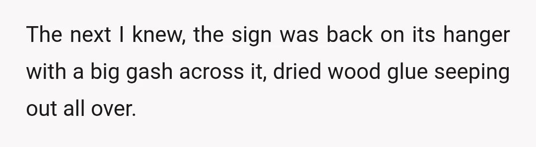 The next I knew, the sign was back on its hanger with a big gash across it, dried wood glue seeping out all over.