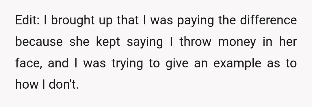 Edit: I brought up that I was paying the difference because she kept saying I throw money in her face, and I was trying to give an example as to...