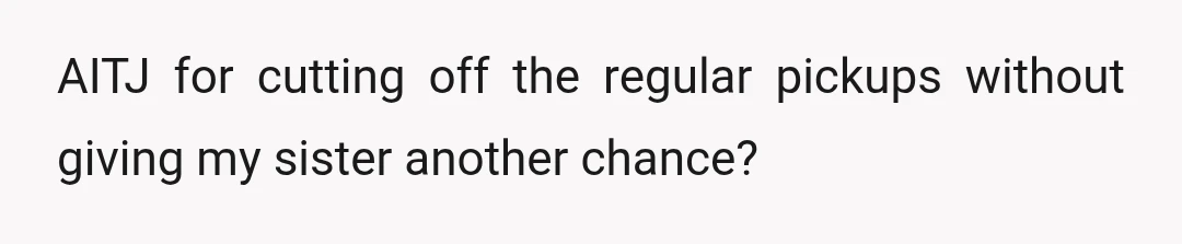 AITJ for cutting off the regular pickups without giving my sister another chance?