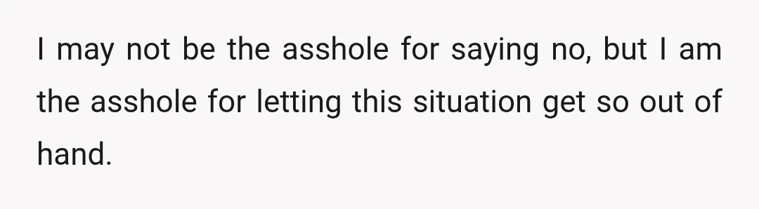 I may not be the asshole for saying no, but I am the asshole for letting this situation get so out of hand.